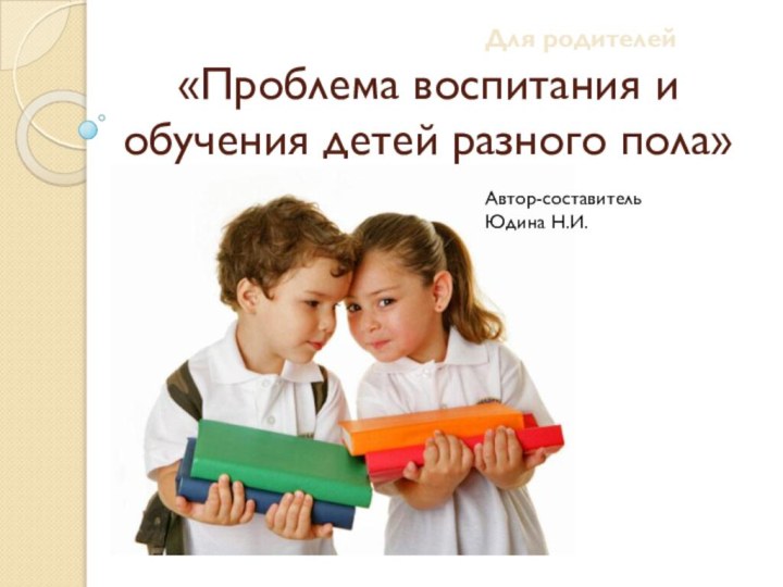 «Проблема воспитания и обучения детей разного пола»Для родителейАвтор-составитель Юдина Н.И.