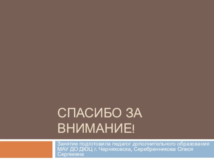 Спасибо за внимание!Занятие подготовила педагог дополнительного образования МАУ ДО ДЮЦ г. Черняховска, Серебренникова Олеся Сергеевна