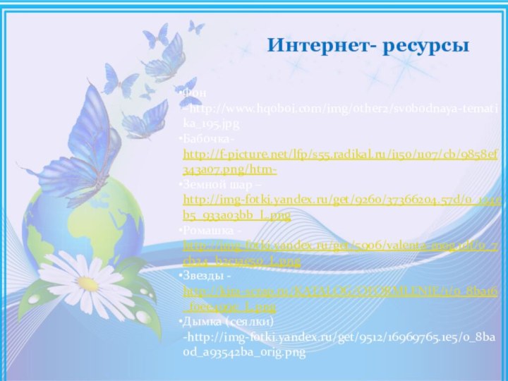 Интернет- ресурсыФон –http://www.hqoboi.com/img/other2/svobodnaya-tematika_195.jpgБабочка- http://f-picture.net/lfp/s55.radikal.ru/i150/1107/cb/9858ef343a07.png/htm-Земной шар – http://img-fotki.yandex.ru/get/9260/37366204.57d/0_124eb5_933a03bb_L.pngРомашка - http://img-fotki.yandex.ru/get/5906/valenta-mog.1df/0_7cb24_b2c1ae50_L.pngЗвезды - http://kira-scrap.ru/KATALOG/OFORMLENIE/1/0_8ba16_f0ee499e_L.pngДымка (сеялки) -http://img-fotki.yandex.ru/get/9512/16969765.1e5/0_8ba0d_a93542ba_orig.png