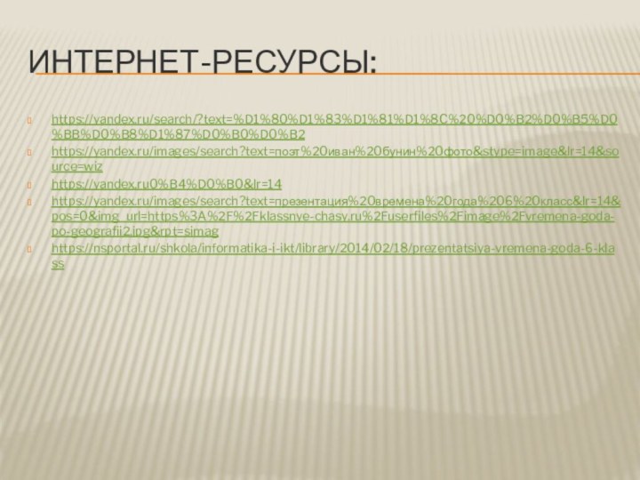 Интернет-ресурсы:https://yandex.ru/search/?text=%D1%80%D1%83%D1%81%D1%8C%20%D0%B2%D0%B5%D0%BB%D0%B8%D1%87%D0%B0%D0%B2https://yandex.ru/images/search?text=поэт%20иван%20бунин%20фото&stype=image&lr=14&source=wizhttps://yandex.ru0%B4%D0%B0&lr=14https://yandex.ru/images/search?text=презентация%20времена%20года%206%20класс&lr=14&pos=0&img_url=https%3A%2F%2Fklassnye-chasy.ru%2Fuserfiles%2Fimage%2Fvremena-goda-po-geografii2.jpg&rpt=simaghttps://nsportal.ru/shkola/informatika-i-ikt/library/2014/02/18/prezentatsiya-vremena-goda-6-klass