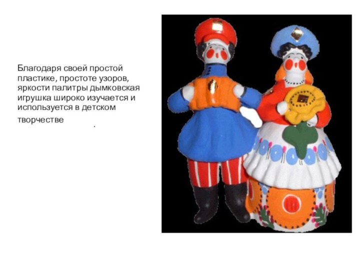 .Благодаря своей простой пластике, простоте узоров, яркости палитры дымковская игрушка широко изучается