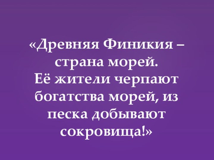 «Древняя Финикия – страна морей.  Её жители черпают богатства морей, из песка добывают сокровища!»