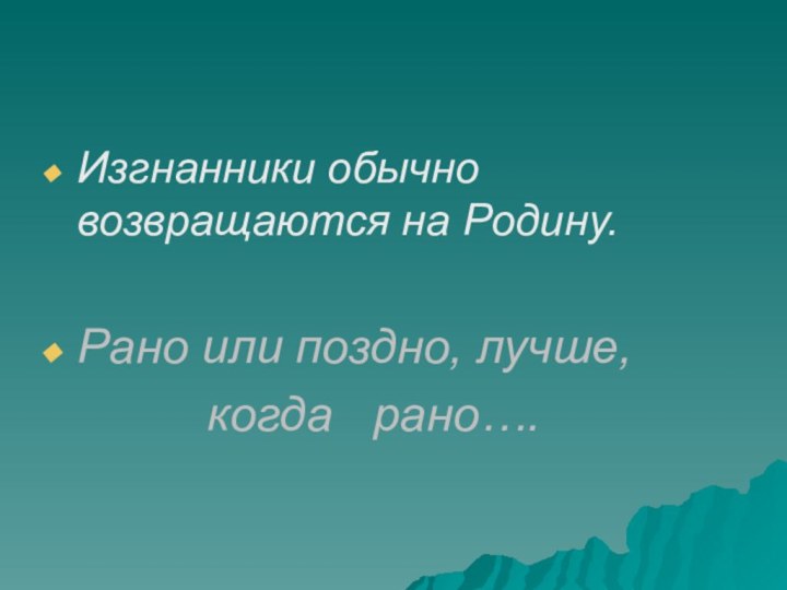 Изгнанники обычно возвращаются на Родину.Рано или поздно, лучше,      когда  рано….