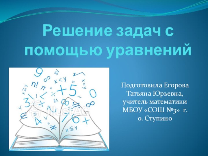 Решение задач с помощью уравнений Подготовила Егорова Татьяна Юрьевна, учитель математики МБОУ «СОШ №3» г.о. Ступино