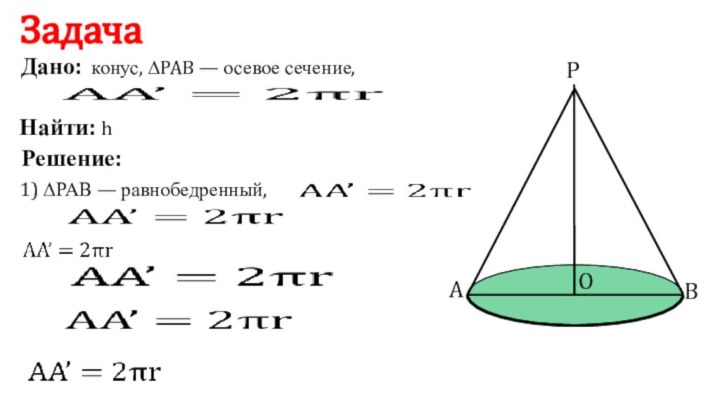 POABЗадачаДано:конус, ∆PAB — осевое сечение, Найти: hРешение:1) ΔРАВ — равнобедренный,      