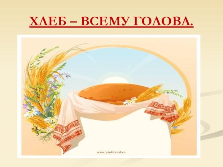 ХЛЕБ – ВСЕМУ ГОЛОВА.