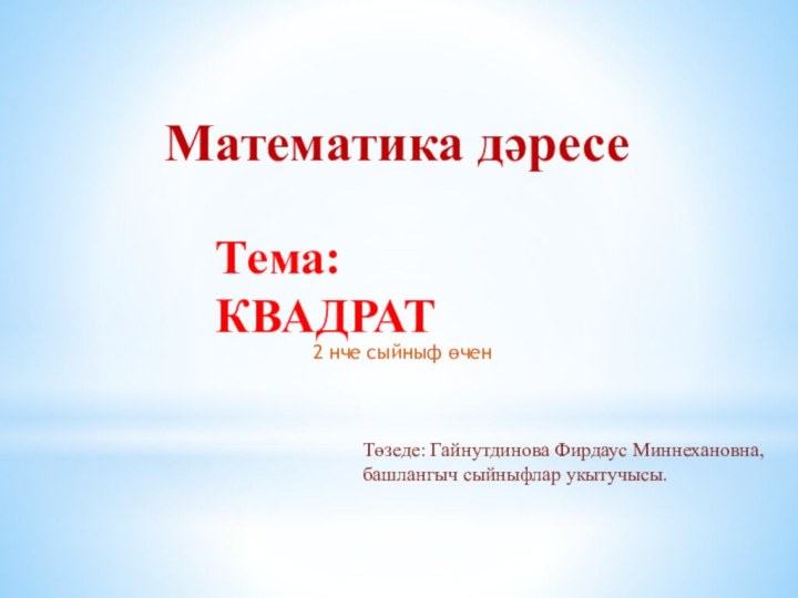 Математика дәресе Тема: КВАДРАТ2 нче сыйныф өченТөзеде: Гайнутдинова Фирдаус Миннехановна,башлангыч сыйныфлар укытучысы.