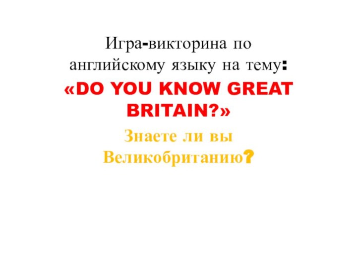 Игра-викторина по английскому языку на тему: «DO YOU KNOW GREAT BRITAIN?» Знаете ли вы Великобританию?