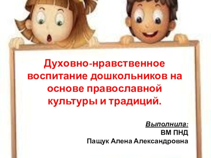 Духовно-нравственное воспитание дошкольников на основе православной культуры и традиций.Выполнила:ВМ ПНДПащук Алена Александровна