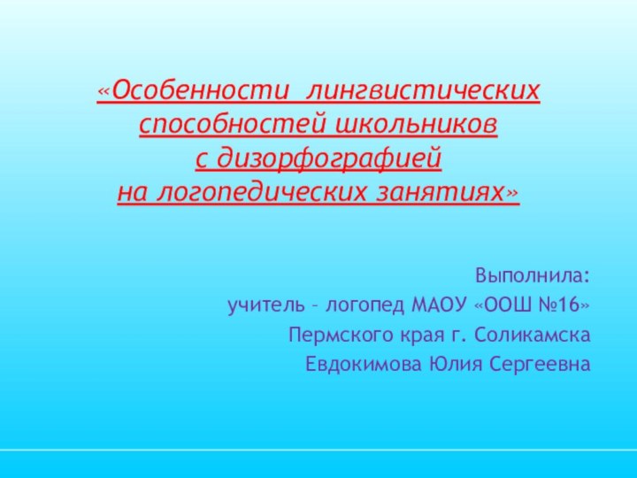 «Особенности лингвистических способностей школьников  с дизорфографией  на логопедических занятиях»Выполнила:учитель –