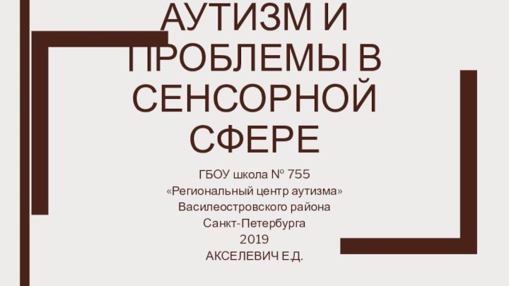 Аутизм и проблемы в сенсорной сфереГБОУ школа № 755«Региональный центр аутизма»Василеостровского районаСанкт-Петербурга2019АКСЕЛЕВИЧ Е.Д.