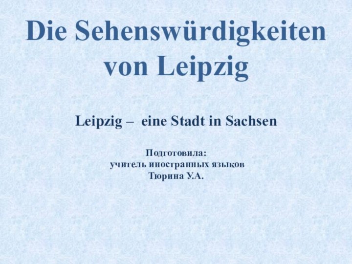 Die Sehenswürdigkeiten von Leipzig Leipzig – eine Stadt in SachsenПодготовила: учитель иностранных языков Тюрина У.А.