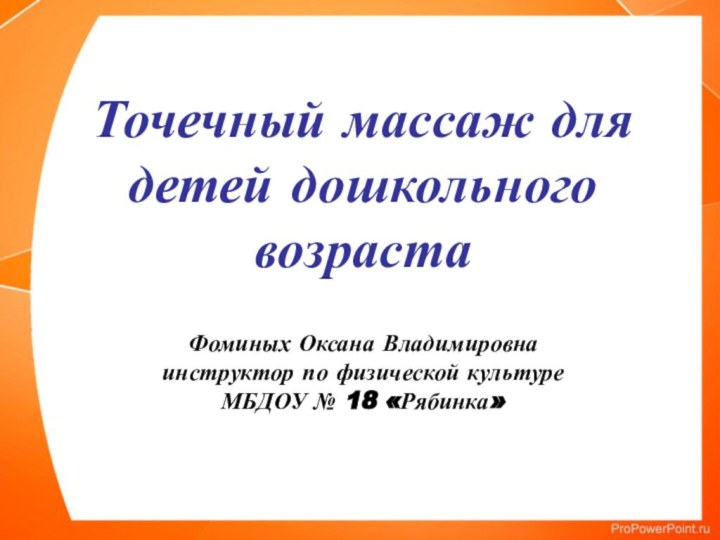 Точечный массаж для детей дошкольного возрастаФоминых Оксана Владимировнаинструктор по физической культуреМБДОУ № 18 «Рябинка»