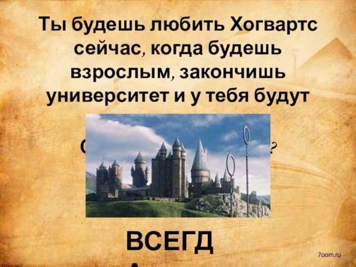 Ты будешь любить Хогвартс сейчас, когда будешь взрослым, закончишь университет и у