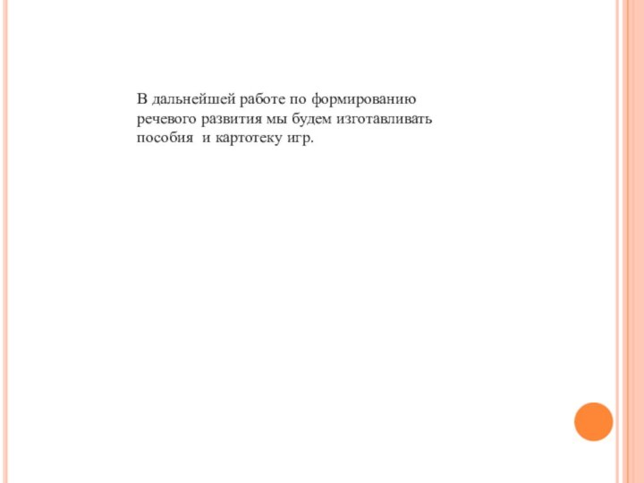 В дальнейшей работе по формированию речевого развития мы будем изготавливать пособия и картотеку игр.
