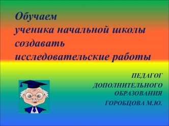 Презентация Обучаем ученика начальной школы создавать исследовательские работы