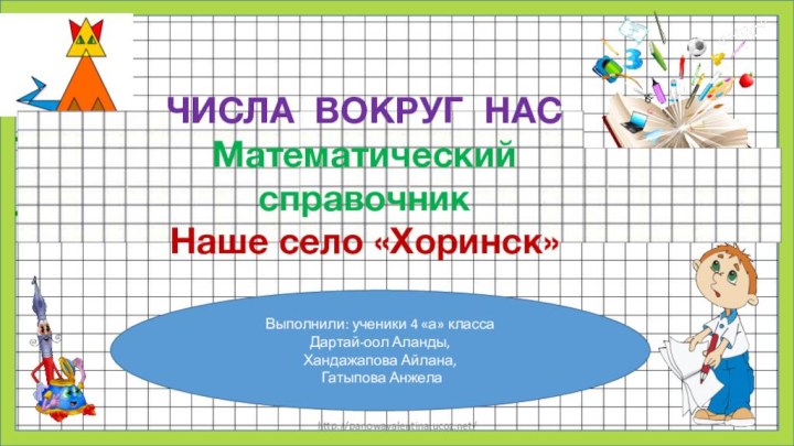 http://panowavalentina.ucoz.net/Выполнили: ученики 4 «а» классаДартай-оол Аланды, Хандажапова Айлана, Гатыпова АнжелаЧИСЛА ВОКРУГ НАСМатематический справочникНаше село «Хоринск»