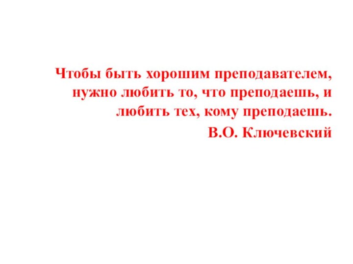 Чтобы быть хорошим преподавателем, нужно любить то, что преподаешь, и любить тех, кому преподаешь.В.О. Ключевский