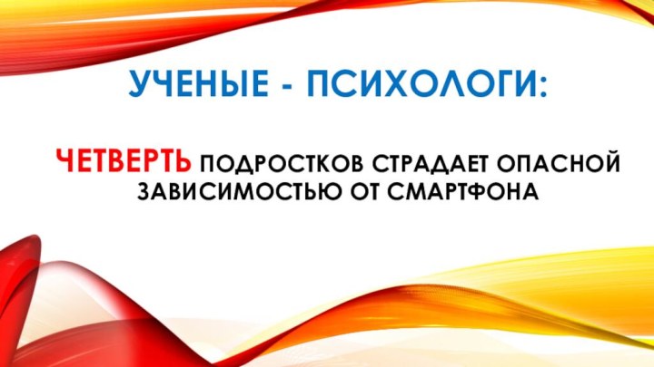 Ученые - ПСИХОЛОГИ:   четверть подростков страдает опасной зависимостью от смартфона