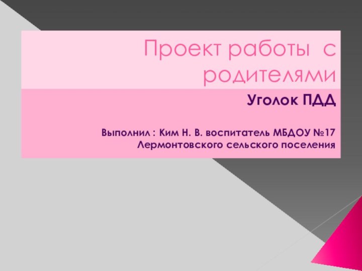 Проект работы с родителямиУголок ПДДВыполнил : Ким Н. В. воспитатель МБДОУ №17 Лермонтовского сельского поселения