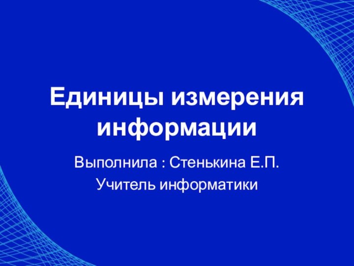 Единицы измерения информацииВыполнила : Стенькина Е.П.Учитель информатики