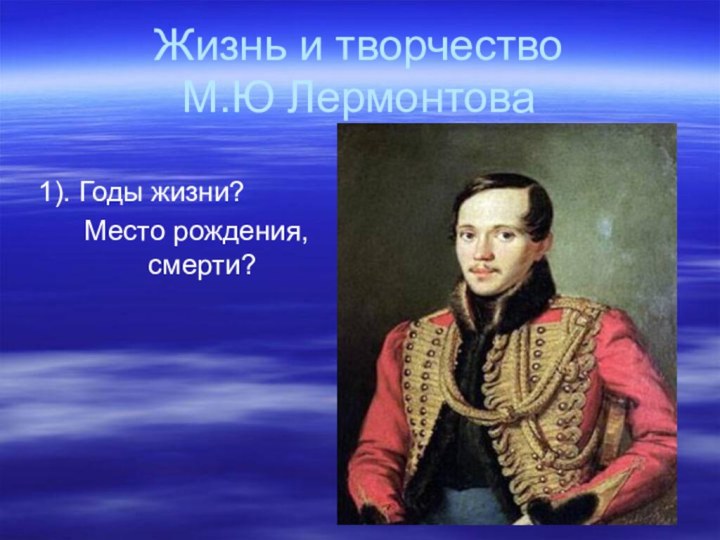 Жизнь и творчество  М.Ю Лермонтова 1). Годы жизни? Место рождения,