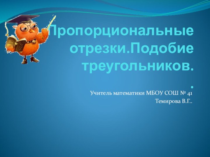 Пропорциональные отрезки.Подобие треугольников. .Учитель математики МБОУ СОШ № 41Темирова В.Г..