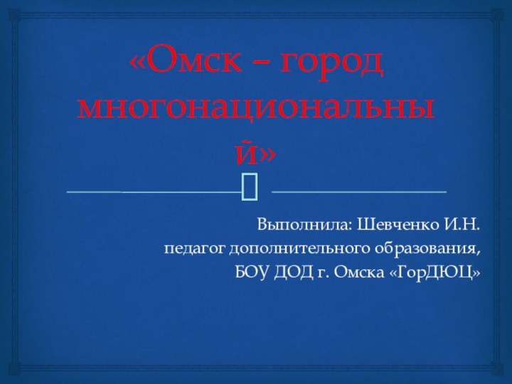 «Омск – город многонациональный»Выполнила: Шевченко И.Н. педагог дополнительного образования,БОУ ДОД г. Омска «ГорДЮЦ»