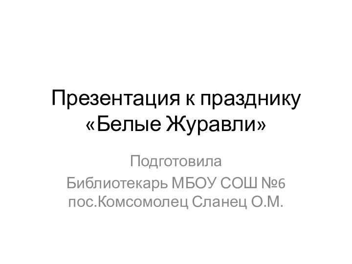 Презентация к празднику «Белые Журавли»Подготовила Библиотекарь МБОУ СОШ №6 пос.Комсомолец Сланец О.М.