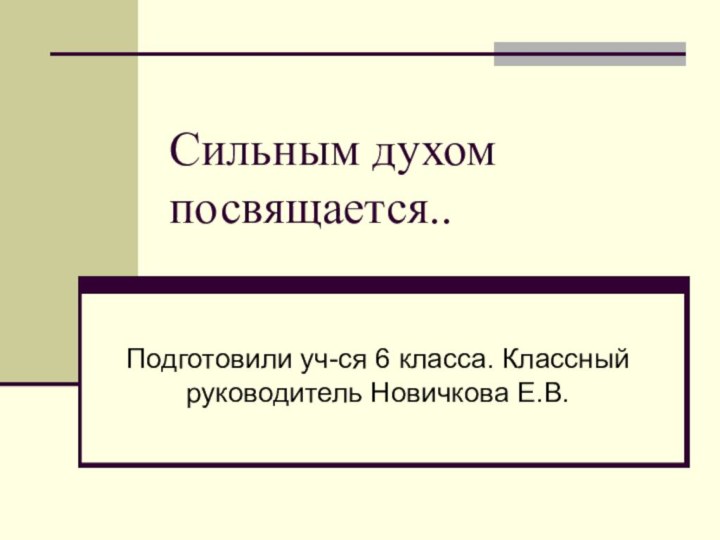 Сильным духом посвящается..Подготовили уч-ся 6 класса. Классный руководитель Новичкова Е.В.