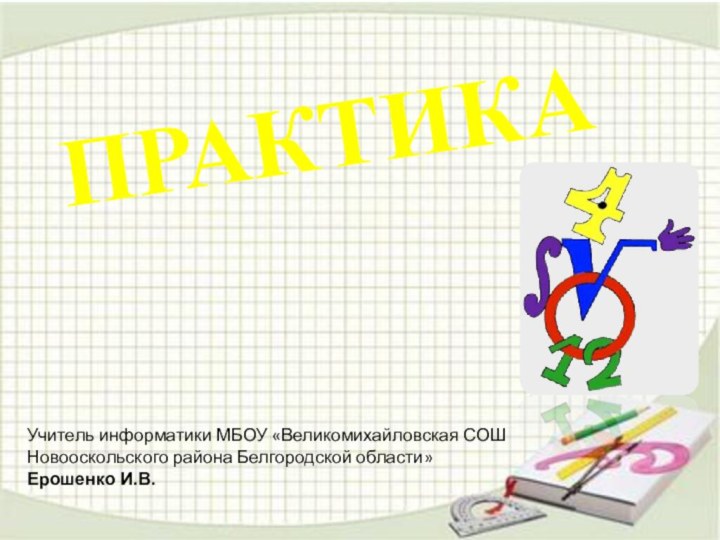 ПРАКТИКАУчитель информатики МБОУ «Великомихайловская СОШ Новооскольского района Белгородской области» Ерошенко И.В.