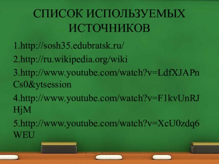 СПИСОК ИСПОЛЬЗУЕМЫХ ИСТОЧНИКОВ1.http://sosh35.edubratsk.ru/2.http://ru.wikipedia.org/wiki3.http://www.youtube.com/watch?v=LdfXJAPnCs0&ytsession4.http://www.youtube.com/watch?v=F1kvUnRJHjM5.http://www.youtube.com/watch?v=XcU0zdq6WEU