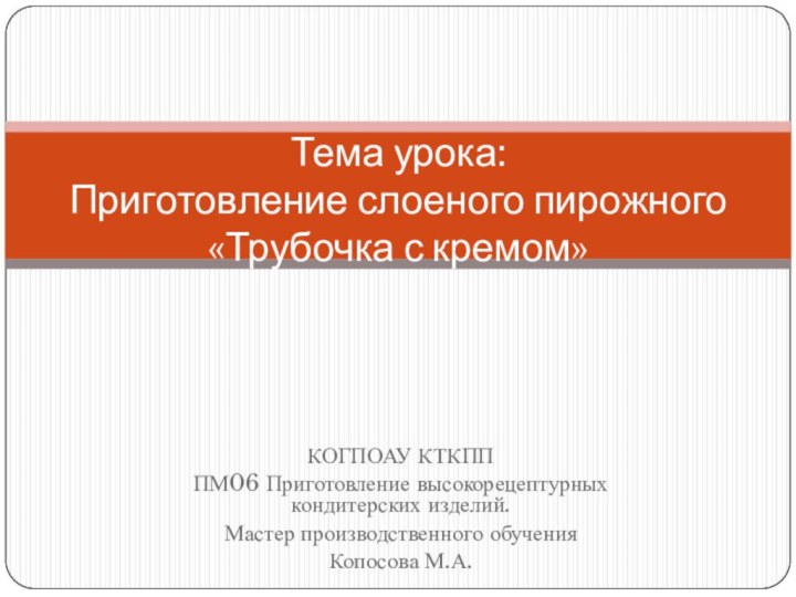 КОГПОАУ КТКПППМ06 Приготовление высокорецептурных кондитерских изделий.Мастер производственного обучения Копосова М.А.Тема урока: