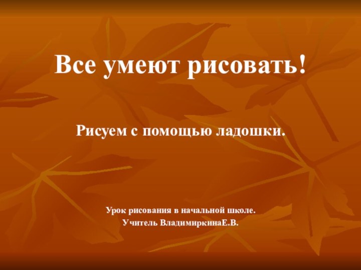 Все умеют рисовать!Рисуем с помощью ладошки.Урок рисования в начальной школе.Учитель ВладимиркинаЕ.В.