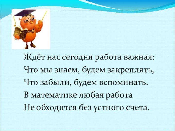 Ждёт нас сегодня работа важная:Что мы знаем, будем закреплять,Что забыли, будем вспоминать.В