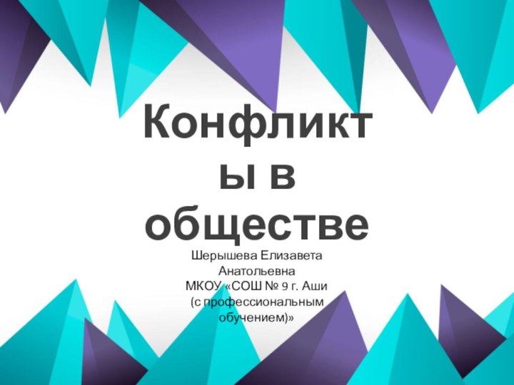 Конфликты в обществеШерышева Елизавета Анатольевна МКОУ «СОШ № 9 г. Аши  (с профессиональным обучением)»