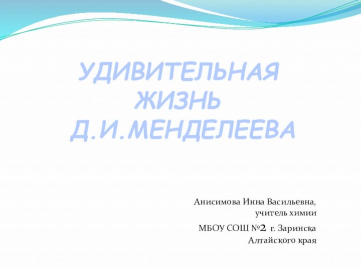 Анисимова Инна Васильевна, учитель химии МБОУ СОШ №2 г. Заринска Алтайского краяУДИВИТЕЛЬНАЯ ЖИЗНЬ Д.И.МЕНДЕЛЕЕВА