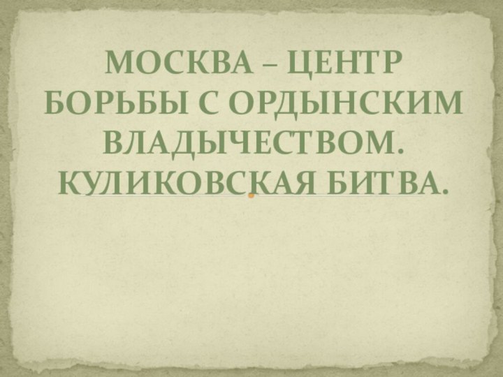 Москва – центр борьбы с ордынским владычеством. Куликовская битва.