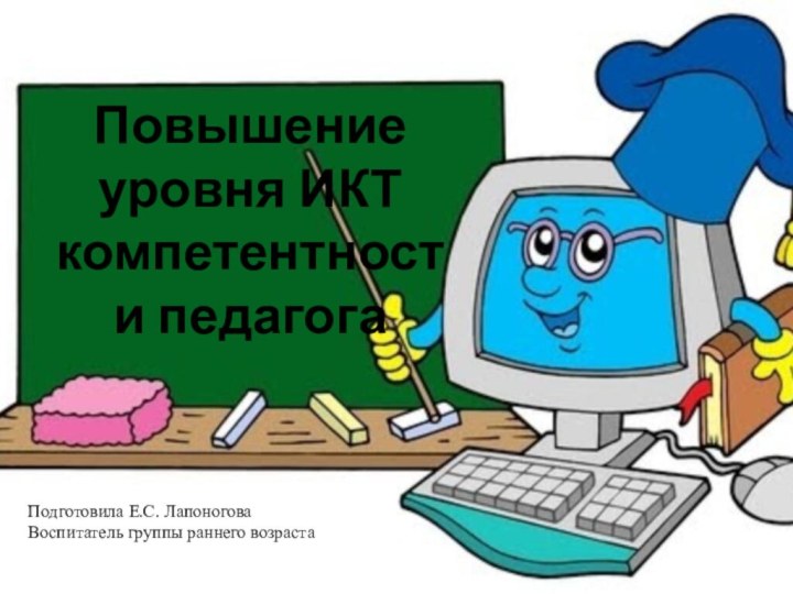 Повышение уровня ИКТ компетентности педагога Подготовила Е.С. Лапоногова Воспитатель группы раннего возраста