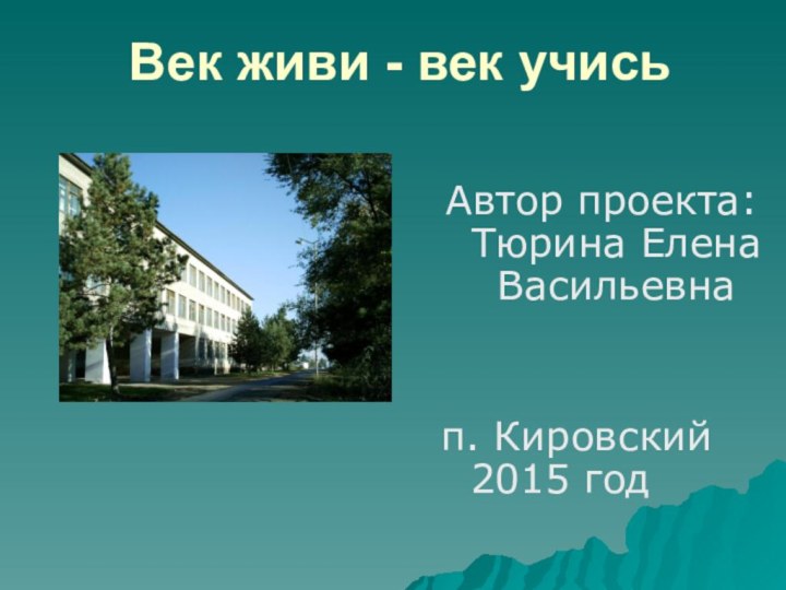 Век живи - век учисьАвтор проекта: Тюрина Елена Васильевнап. Кировский 2015 год