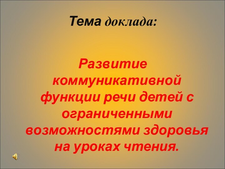 Тема доклада: Развитие коммуникативной функции речи детей с ограниченными возможностями здоровья на уроках чтения.