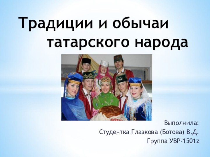 Выполнила: Студентка Глазкова (Ботова) В.Д.Группа УВР-1501z Традиции и обычаи      татарского народа