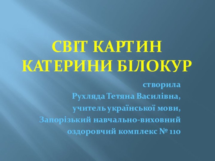 Світ картин  Катерини Білокурстворила Рухляда Тетяна Василівна,учитель української мови, Запорізький навчально-виховний оздоровчий комплекс № 110