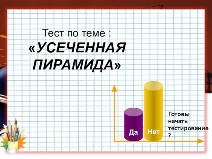 Готовы начать тестирование ? Тест по теме : «УСЕЧЕННАЯ ПИРАМИДА»ДаНет