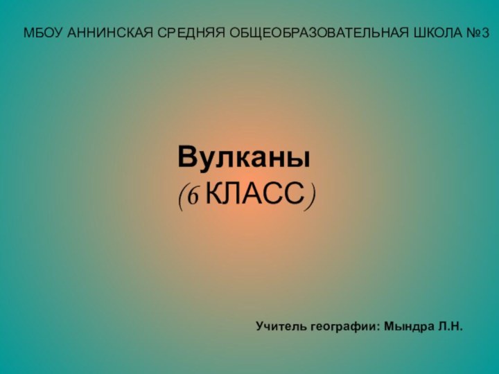 МБОУ АННИНСКАЯ СРЕДНЯЯ ОБЩЕОБРАЗОВАТЕЛЬНАЯ ШКОЛА №3Вулканы (6 КЛАСС)Учитель географии: Мындра Л.Н.