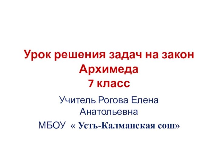 Урок решения задач на закон Архимеда 7 классУчитель Рогова Елена АнатольевнаМБОУ « Усть-Калманская сош»