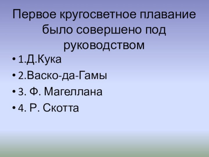 Первое кругосветное плавание было совершено под руководством1.Д.Кука 2.Васко-да-Гамы 3. Ф. Магеллана4. Р. Скотта