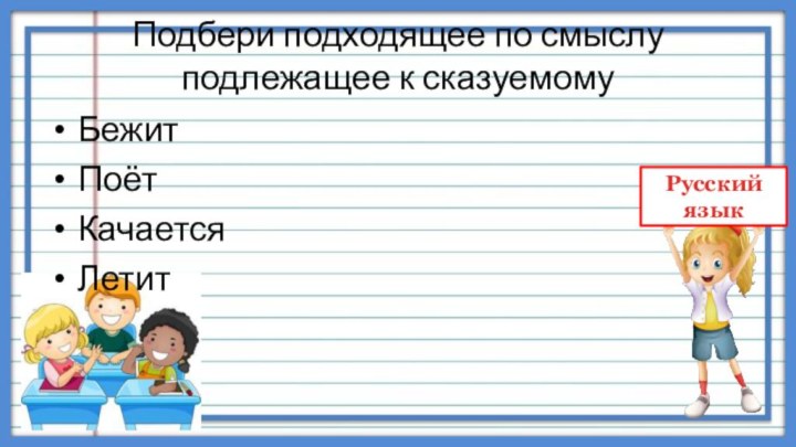 Подбери подходящее по смыслу подлежащее к сказуемомуБежитПоёт Качается Летит