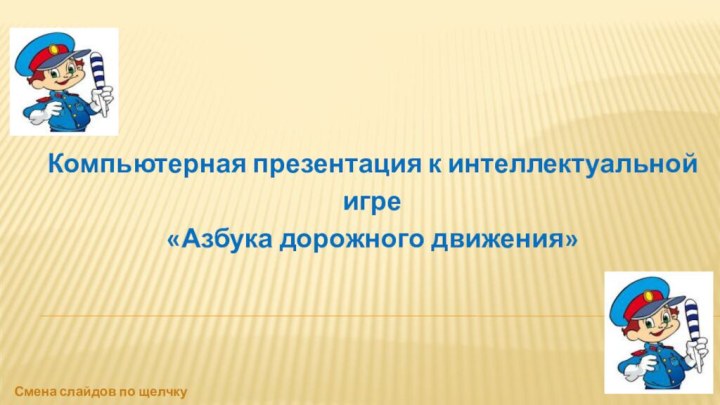 Смена слайдов по щелчкуКомпьютерная презентация к интеллектуальной игре«Азбука дорожного движения»