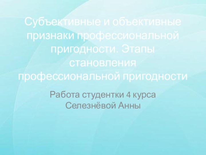 Субъективные и объективные признаки профессиональной пригодности. Этапы становления профессиональной пригодностиРабота студентки 4 курса Селезнёвой Анны